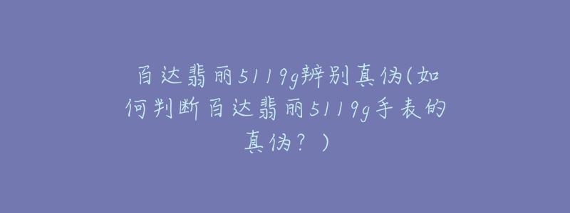 百達(dá)翡麗5119g辨別真?zhèn)?如何判斷百達(dá)翡麗5119g手表的真?zhèn)危?