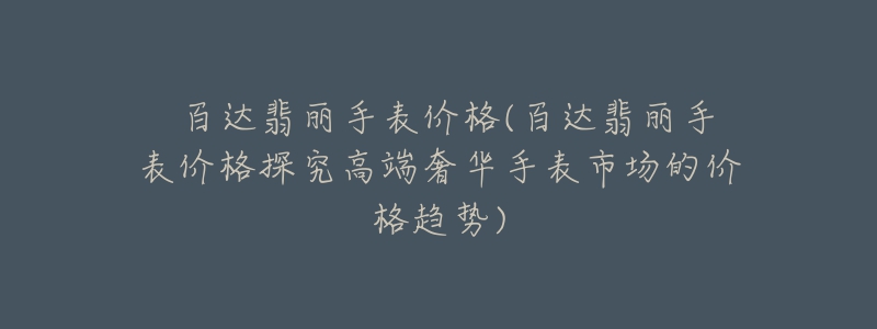 ?百達翡麗手表價格(百達翡麗手表價格探究高端奢華手表市場的價格趨勢)