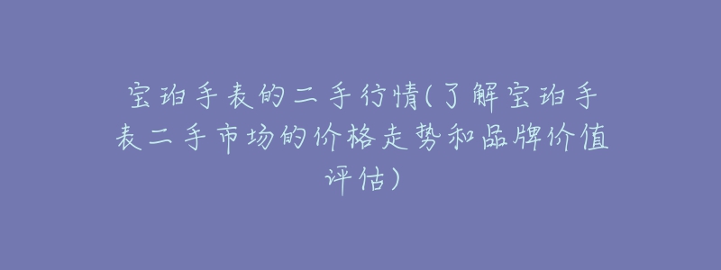 寶珀手表的二手行情(了解寶珀手表二手市場(chǎng)的價(jià)格走勢(shì)和品牌價(jià)值評(píng)估)