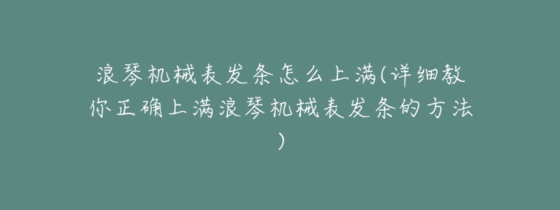 浪琴機械表發(fā)條怎么上滿(詳細教你正確上滿浪琴機械表發(fā)條的方法)