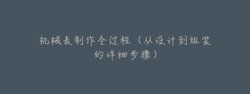 機(jī)械表制作全過程（從設(shè)計到組裝的詳細(xì)步驟）