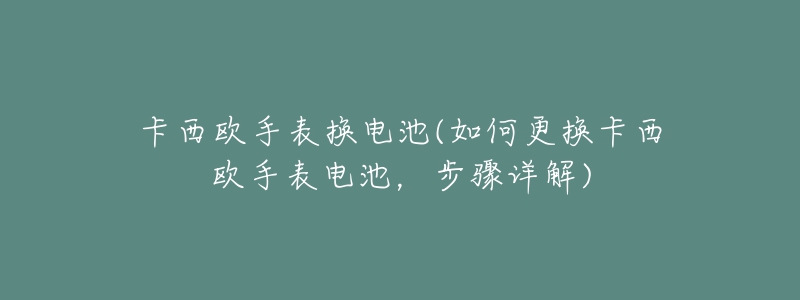 卡西歐手表換電池(如何更換卡西歐手表電池，步驟詳解)