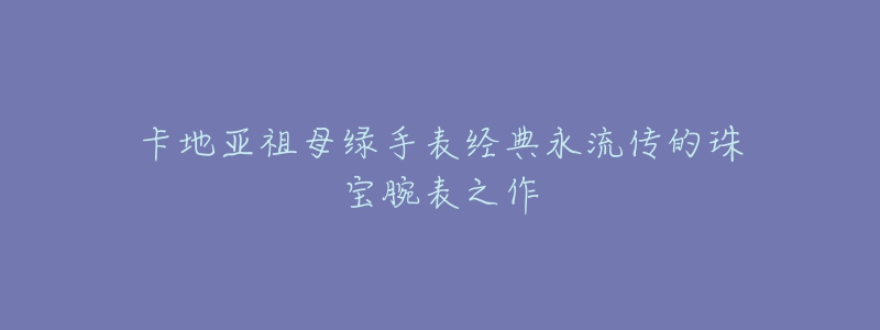 卡地亞祖母綠手表經(jīng)典永流傳的珠寶腕表之作