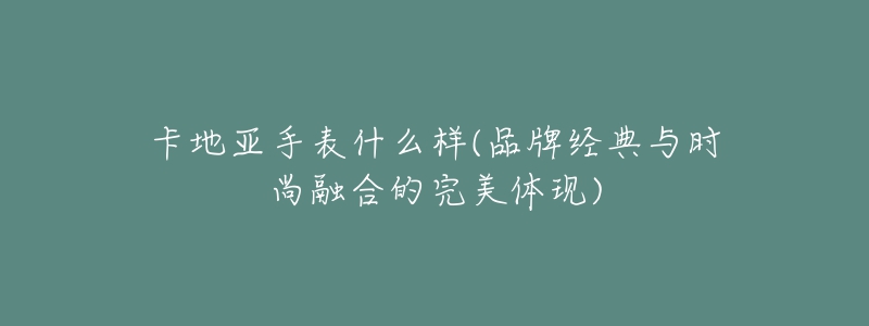 卡地亞手表什么樣(品牌經(jīng)典與時(shí)尚融合的完美體現(xiàn))