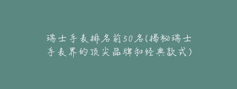 瑞士手表排名前50名(揭秘瑞士手表界的頂尖品牌和經(jīng)典款式)