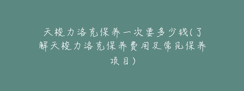 天梭力洛克保養(yǎng)一次要多少錢(qián)(了解天梭力洛克保養(yǎng)費(fèi)用及常見(jiàn)保養(yǎng)項(xiàng)目)