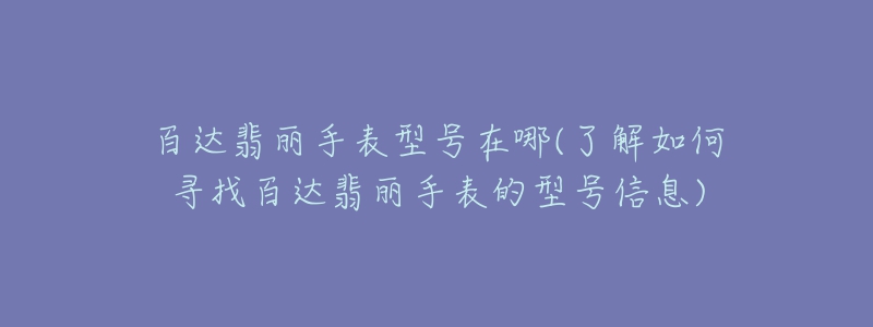 百達(dá)翡麗手表型號在哪(了解如何尋找百達(dá)翡麗手表的型號信息)