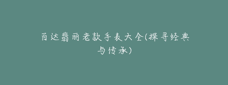 百達(dá)翡麗老款手表大全(探尋經(jīng)典與傳承)