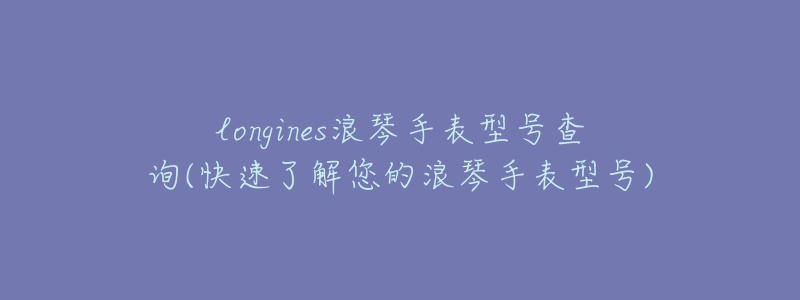 longines浪琴手表型號查詢(快速了解您的浪琴手表型號)