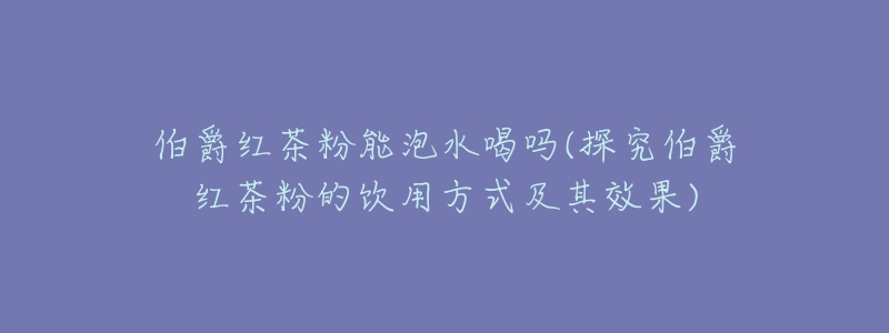 伯爵紅茶粉能泡水喝嗎(探究伯爵紅茶粉的飲用方式及其效果)