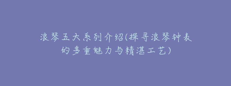 浪琴五大系列介紹(探尋浪琴鐘表的多重魅力與精湛工藝)