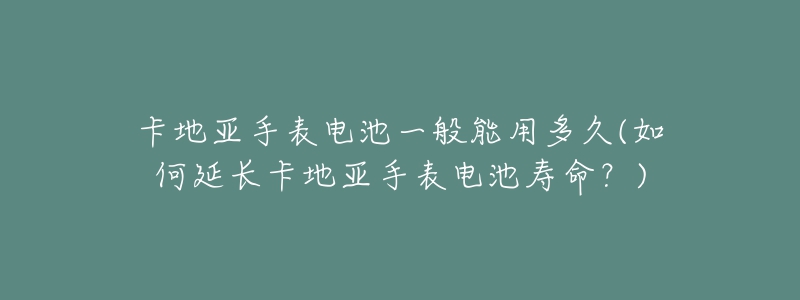 卡地亞手表電池一般能用多久(如何延長(zhǎng)卡地亞手表電池壽命？)