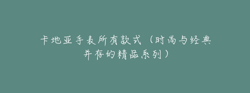 卡地亞手表所有款式（時尚與經(jīng)典并存的精品系列）