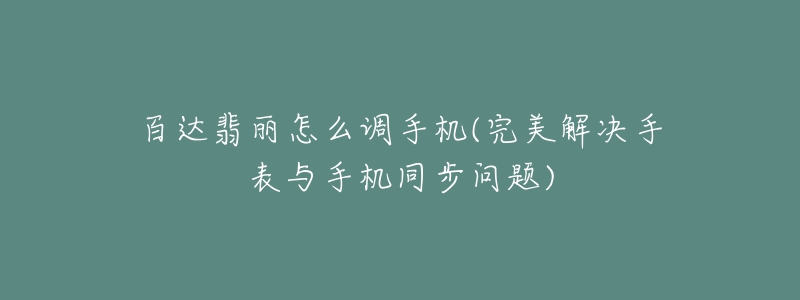 百達(dá)翡麗怎么調(diào)手機(jī)(完美解決手表與手機(jī)同步問題)