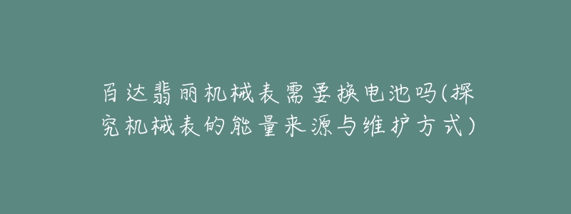 百達翡麗機械表需要換電池嗎(探究機械表的能量來源與維護方式)