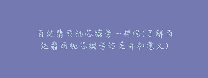 百達(dá)翡麗機(jī)芯編號(hào)一樣嗎(了解百達(dá)翡麗機(jī)芯編號(hào)的差異和意義)