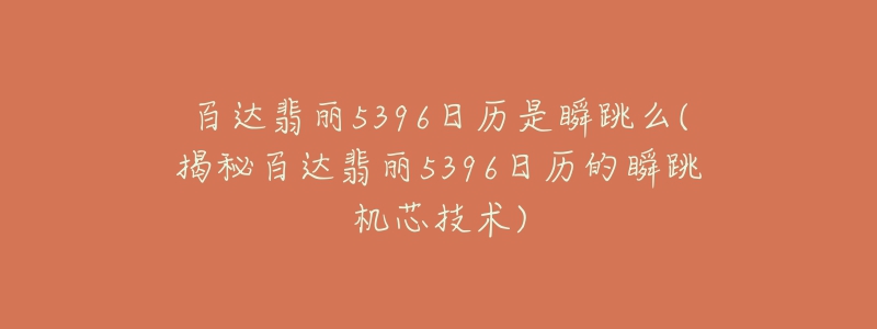 百達(dá)翡麗5396日歷是瞬跳么(揭秘百達(dá)翡麗5396日歷的瞬跳機芯技術(shù))