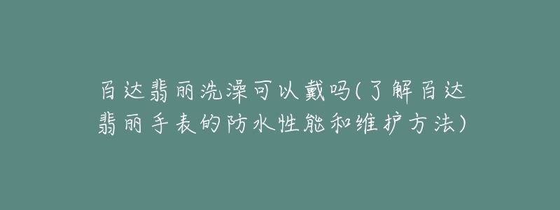 百達翡麗洗澡可以戴嗎(了解百達翡麗手表的防水性能和維護方法)