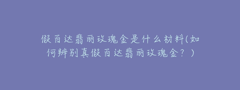 假百達翡麗玫瑰金是什么材料(如何辨別真假百達翡麗玫瑰金？)