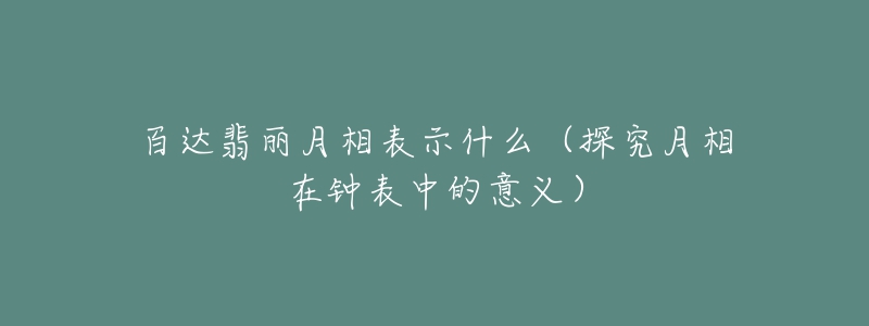 百達翡麗月相表示什么（探究月相在鐘表中的意義）