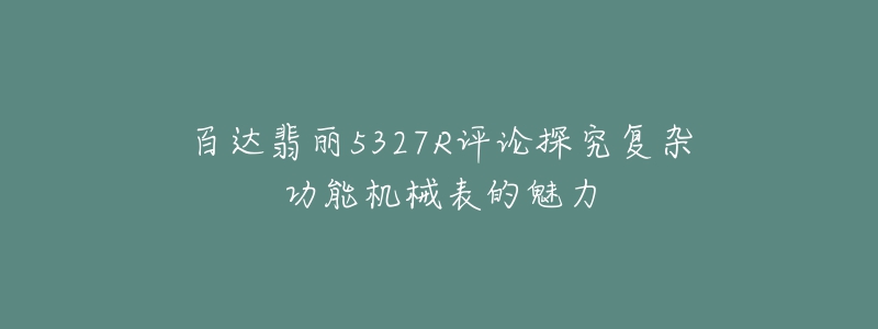 百達翡麗5327R評論探究復(fù)雜功能機械表的魅力