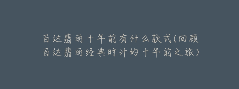 百達翡麗十年前有什么款式(回顧百達翡麗經(jīng)典時計的十年前之旅)