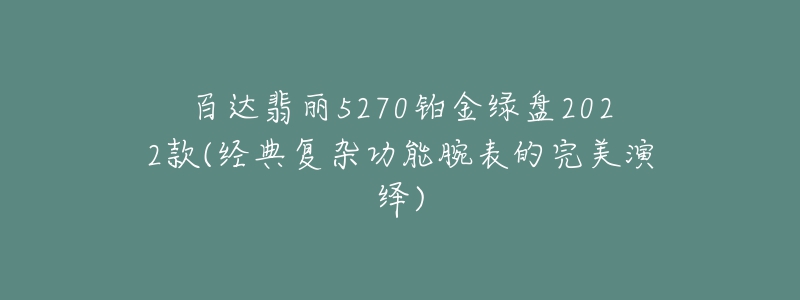 百達翡麗5270鉑金綠盤2022款(經(jīng)典復雜功能腕表的完美演繹)