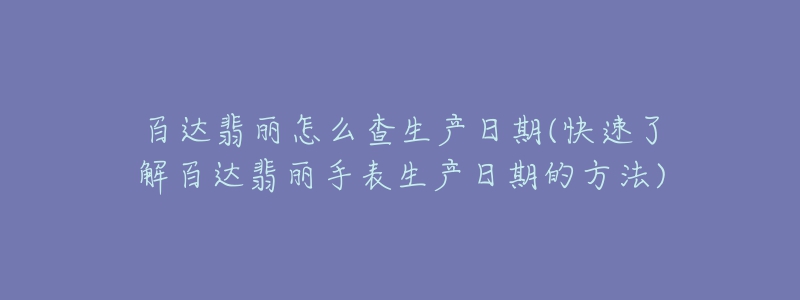 百達(dá)翡麗怎么查生產(chǎn)日期(快速了解百達(dá)翡麗手表生產(chǎn)日期的方法)