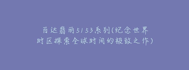 百達(dá)翡麗5153系列(紀(jì)念世界時(shí)區(qū)探索全球時(shí)間的極致之作)