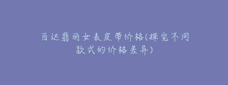 百達(dá)翡麗女表皮帶價(jià)格(探究不同款式的價(jià)格差異)