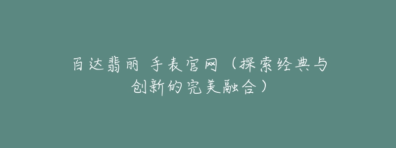 百達(dá)翡麗 手表官網(wǎng)（探索經(jīng)典與創(chuàng)新的完美融合）