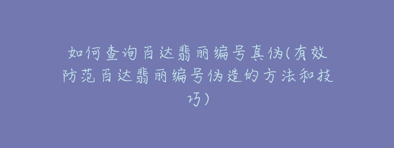 如何查詢百達翡麗編號真?zhèn)?有效防范百達翡麗編號偽造的方法和技巧)