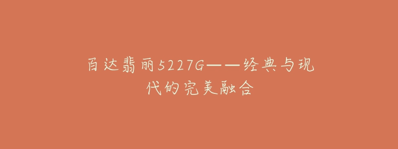 百達翡麗5227G——經(jīng)典與現(xiàn)代的完美融合