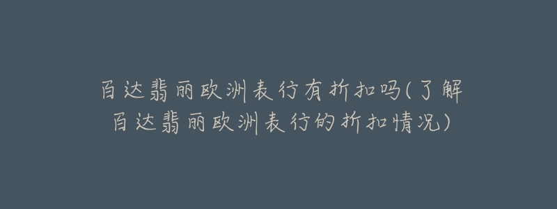 百達翡麗歐洲表行有折扣嗎(了解百達翡麗歐洲表行的折扣情況)