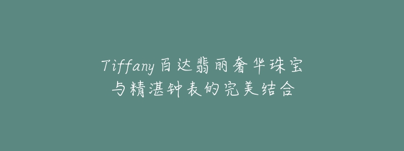 Tiffany百達(dá)翡麗奢華珠寶與精湛鐘表的完美結(jié)合