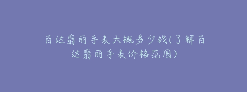 百達翡麗手表大概多少錢(了解百達翡麗手表價格范圍)