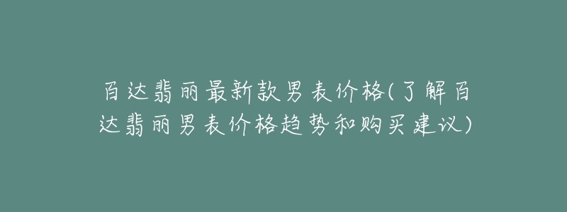 百達翡麗最新款男表價格(了解百達翡麗男表價格趨勢和購買建議)