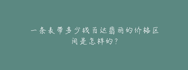 一條表帶多少錢百達(dá)翡麗的價(jià)格區(qū)間是怎樣的？