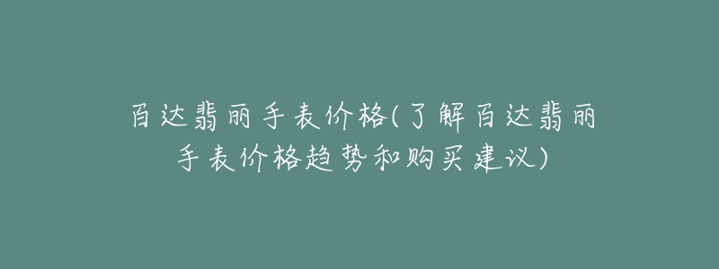 百達翡麗手表價格(了解百達翡麗手表價格趨勢和購買建議)