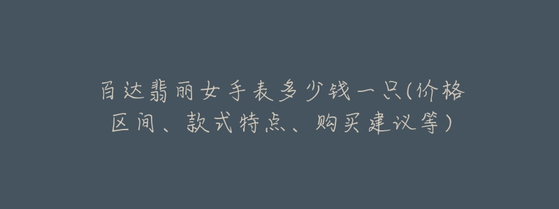 百達翡麗女手表多少錢一只(價格區(qū)間、款式特點、購買建議等)