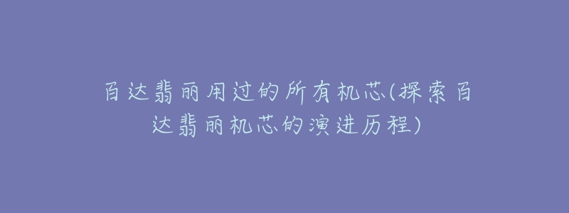 百達(dá)翡麗用過(guò)的所有機(jī)芯(探索百達(dá)翡麗機(jī)芯的演進(jìn)歷程)