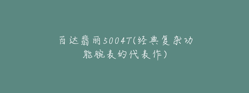 百達翡麗5004T(經(jīng)典復雜功能腕表的代表作)