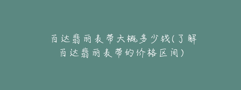 ?百達(dá)翡麗表帶大概多少錢(了解百達(dá)翡麗表帶的價(jià)格區(qū)間)