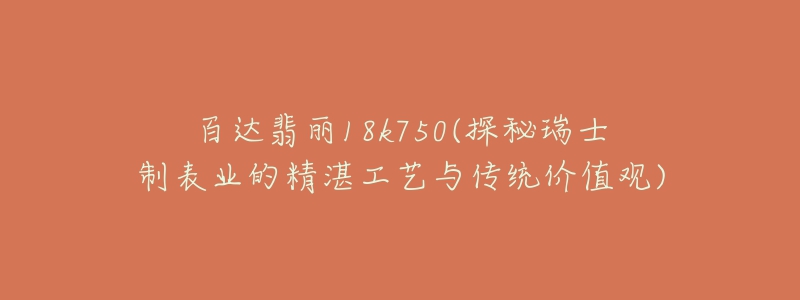 百達(dá)翡麗18k750(探秘瑞士制表業(yè)的精湛工藝與傳統(tǒng)價(jià)值觀)