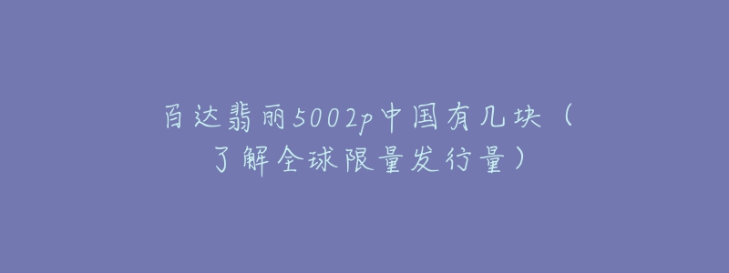 百達翡麗5002p中國有幾塊（了解全球限量發(fā)行量）