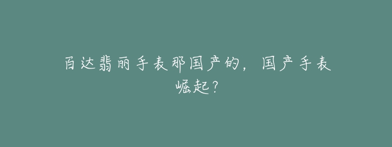 百達翡麗手表那國產(chǎn)的，國產(chǎn)手表崛起？