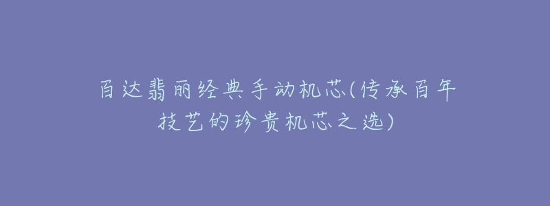 百達翡麗經(jīng)典手動機芯(傳承百年技藝的珍貴機芯之選)