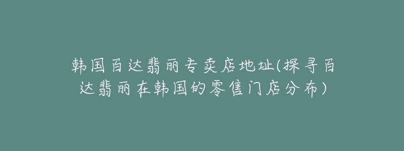 韓國(guó)百達(dá)翡麗專賣店地址(探尋百達(dá)翡麗在韓國(guó)的零售門店分布)