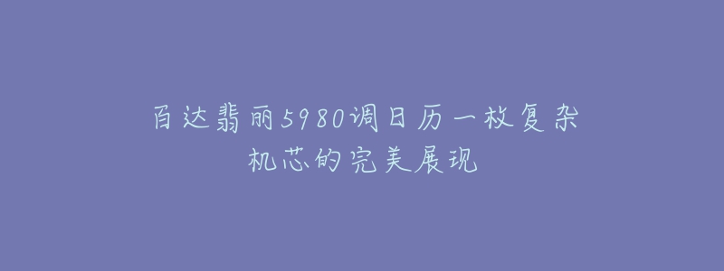 百達翡麗5980調(diào)日歷一枚復(fù)雜機芯的完美展現(xiàn)