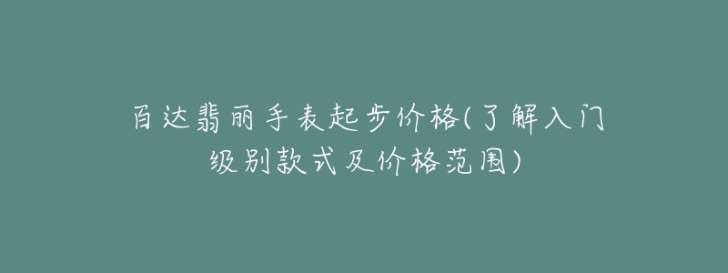 百達翡麗手表起步價格(了解入門級別款式及價格范圍)